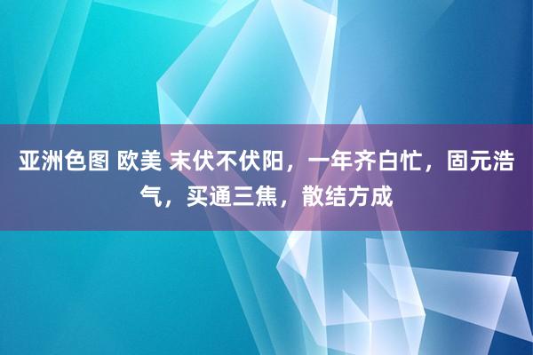 亚洲色图 欧美 末伏不伏阳，一年齐白忙，固元浩气，买通三焦，散结方成