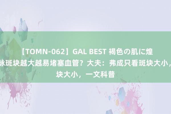 【TOMN-062】GAL BEST 褐色の肌に煌く汗 颈动脉斑块越大越易堵塞血管？大夫：弗成只看斑块大小，一文科普