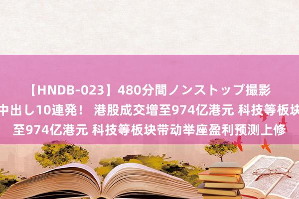 【HNDB-023】480分間ノンストップ撮影 ノーカット編集で本物中出し10連発！ 港股成交增至974亿港元 科技等板块带动举座盈利预测上修