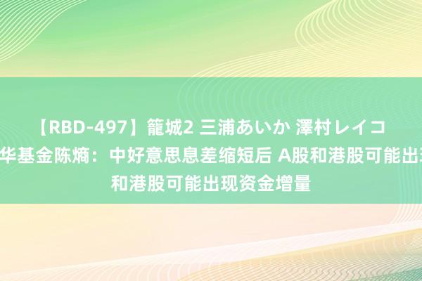 【RBD-497】籠城2 三浦あいか 澤村レイコ ASUKA 新华基金陈熵：中好意思息差缩短后 A股和港股可能出现资金增量