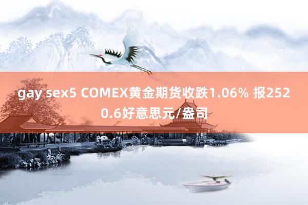 gay sex5 COMEX黄金期货收跌1.06% 报2520.6好意思元/盎司