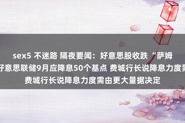 sex5 不迷路 隔夜要闻：好意思股收跌 “萨姆法规”建议者称 好意思联储9月应降息50个基点 费城行长说降息力度需由更大量据决定