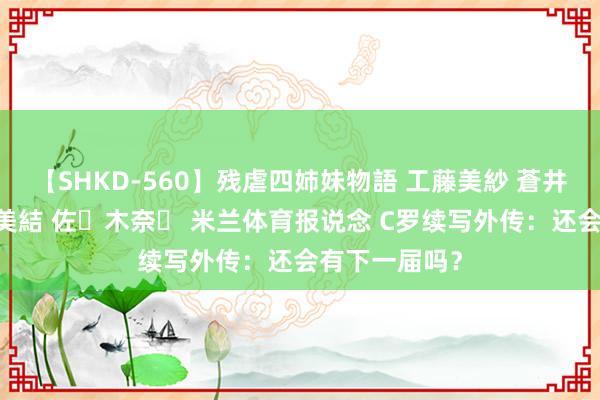 【SHKD-560】残虐四姉妹物語 工藤美紗 蒼井さくら 中谷美結 佐々木奈々 米兰体育报说念 C罗续写外传：还会有下一届吗？