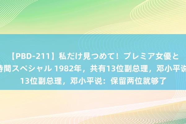 【PBD-211】私だけ見つめて！プレミア女優と主観でセックス8時間スペシャル 1982年，共有13位副总理，邓小平说：保留两位就够了