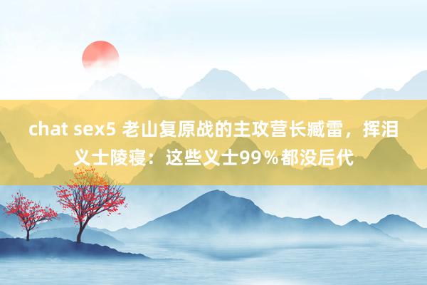 chat sex5 老山复原战的主攻营长臧雷，挥泪义士陵寝：这些义士99％都没后代