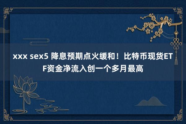 xxx sex5 降息预期点火缓和！比特币现货ETF资金净流入创一个多月最高