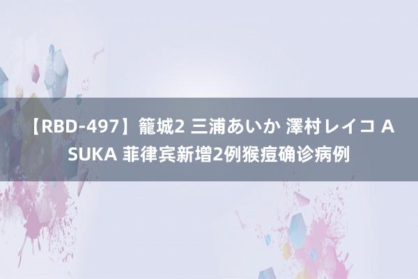 【RBD-497】籠城2 三浦あいか 澤村レイコ ASUKA 菲律宾新增2例猴痘确诊病例