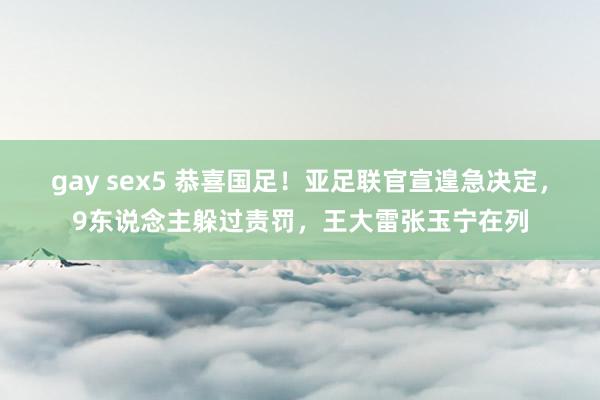 gay sex5 恭喜国足！亚足联官宣遑急决定，9东说念主躲过责罚，王大雷张玉宁在列