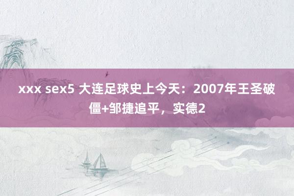 xxx sex5 大连足球史上今天：2007年王圣破僵+邹捷追平，实德2