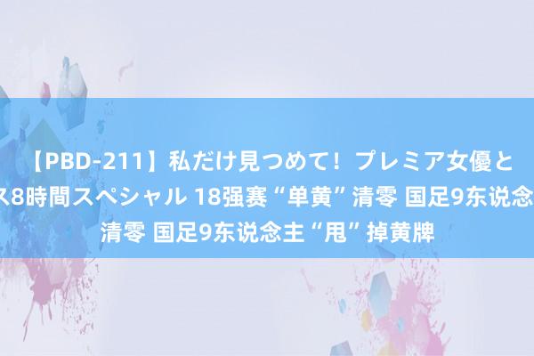 【PBD-211】私だけ見つめて！プレミア女優と主観でセックス8時間スペシャル 18强赛“单黄”清零 国足9东说念主“甩”掉黄牌