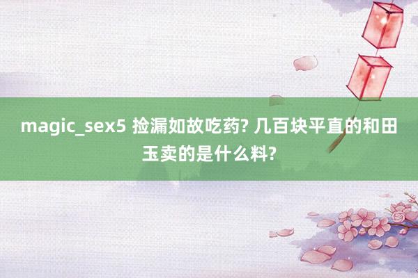 magic_sex5 捡漏如故吃药? 几百块平直的和田玉卖的是什么料?