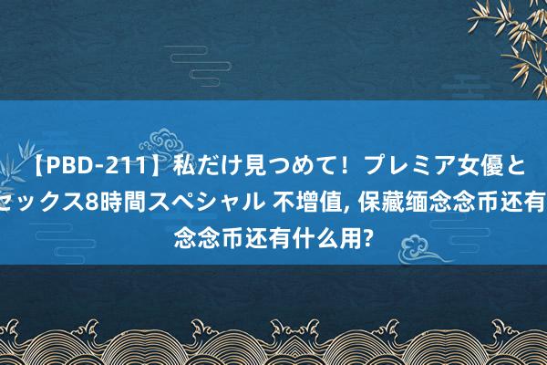 【PBD-211】私だけ見つめて！プレミア女優と主観でセックス8時間スペシャル 不增值， 保藏缅念念币还有什么用?