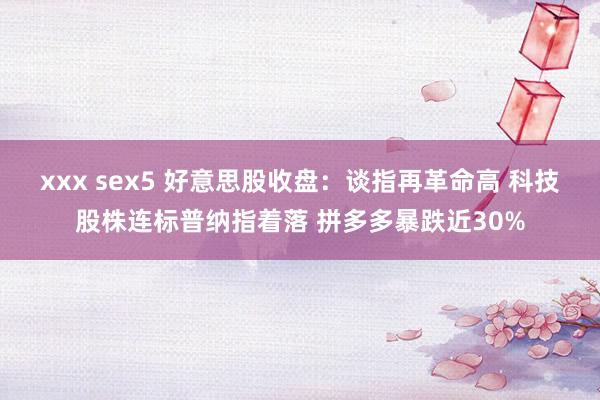 xxx sex5 好意思股收盘：谈指再革命高 科技股株连标普纳指着落 拼多多暴跌近30%