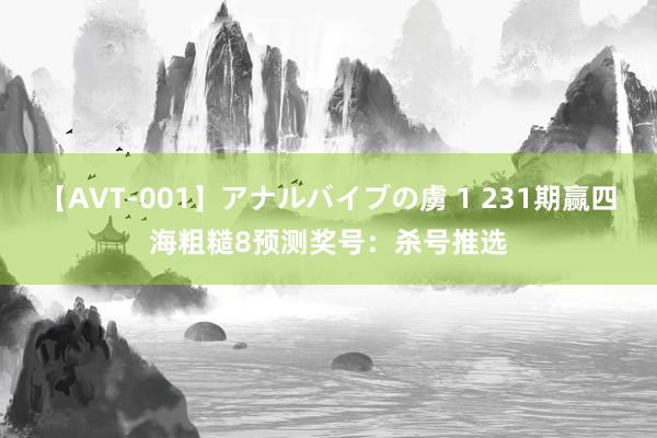 【AVT-001】アナルバイブの虜 1 231期赢四海粗糙8预测奖号：杀号推选