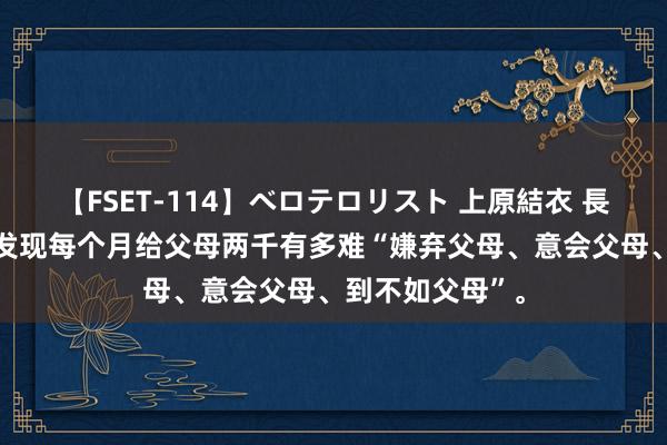 【FSET-114】ベロテロリスト 上原結衣 長澤リカ 职责后发现每个月给父母两千有多难“嫌弃父母、意会父母、到不如父母”。