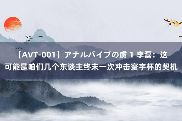 【AVT-001】アナルバイブの虜 1 李磊：这可能是咱们几个东谈主终末一次冲击寰宇杯的契机