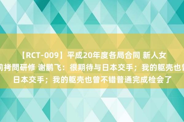 【RCT-009】平成20年度各局合同 新人女子アナウンサー入社前拷問研修 谢鹏飞：很期待与日本交手；我的躯壳也曾不错普通完成检会了