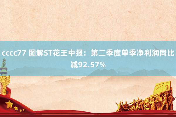 cccc77 图解ST花王中报：第二季度单季净利润同比减92.57%