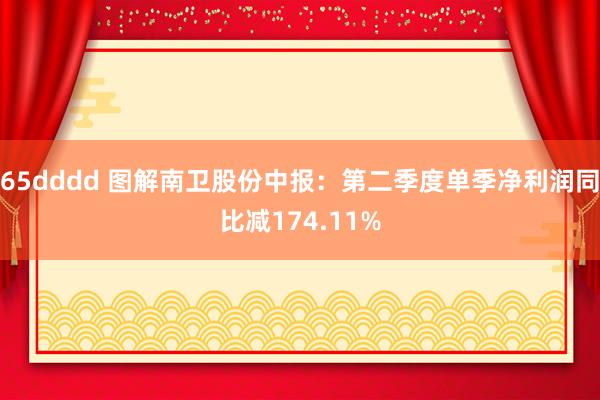 65dddd 图解南卫股份中报：第二季度单季净利润同比减174.11%