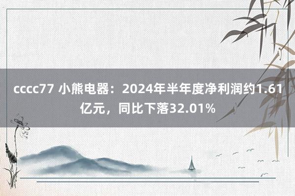 cccc77 小熊电器：2024年半年度净利润约1.61亿元，同比下落32.01%