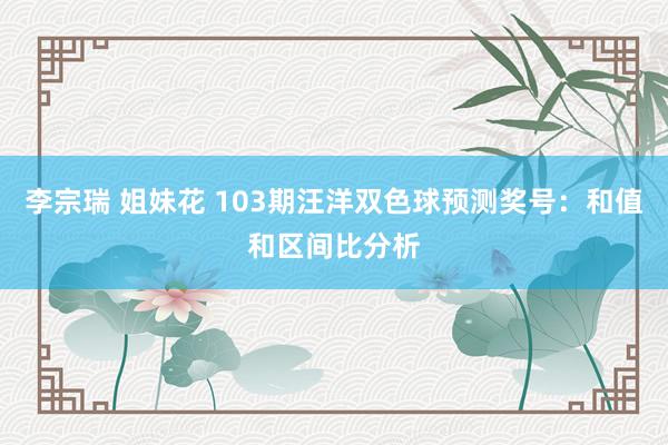 李宗瑞 姐妹花 103期汪洋双色球预测奖号：和值和区间比分析