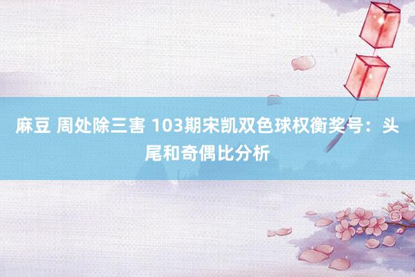 麻豆 周处除三害 103期宋凯双色球权衡奖号：头尾和奇偶比分析