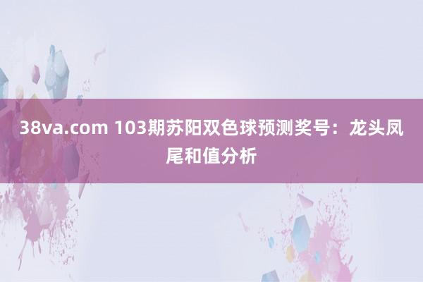 38va.com 103期苏阳双色球预测奖号：龙头凤尾和值分析