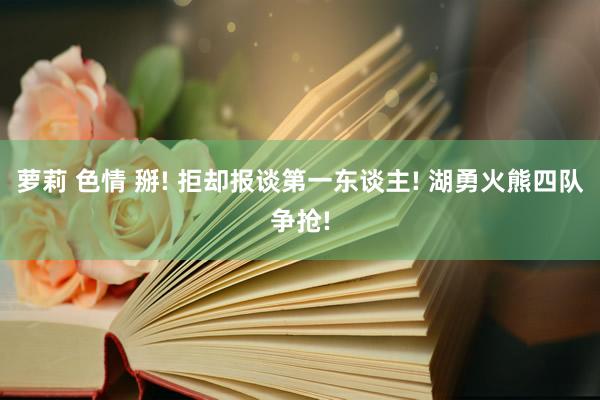 萝莉 色情 掰! 拒却报谈第一东谈主! 湖勇火熊四队争抢!