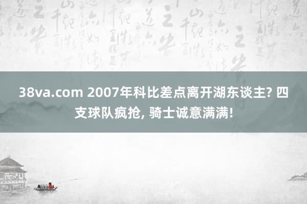 38va.com 2007年科比差点离开湖东谈主? 四支球队疯抢， 骑士诚意满满!