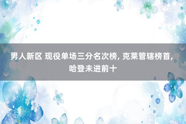 男人新区 现役单场三分名次榜， 克莱管辖榜首， 哈登未进前十