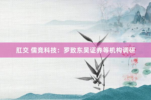 肛交 儒竞科技：罗致东吴证券等机构调研