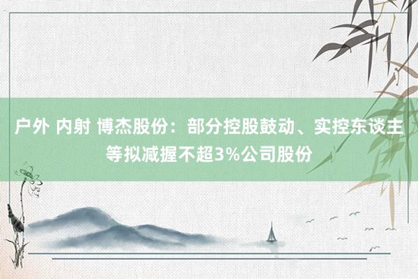 户外 内射 博杰股份：部分控股鼓动、实控东谈主等拟减握不超3%公司股份