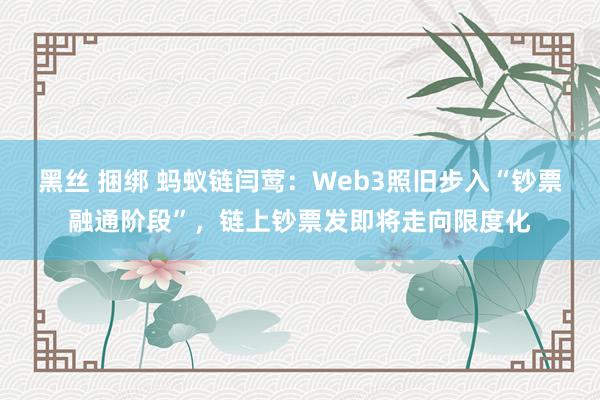 黑丝 捆绑 蚂蚁链闫莺：Web3照旧步入“钞票融通阶段”，链上钞票发即将走向限度化