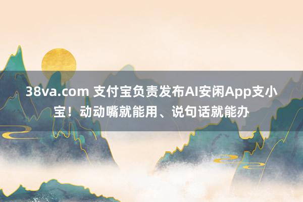 38va.com 支付宝负责发布AI安闲App支小宝！动动嘴就能用、说句话就能办