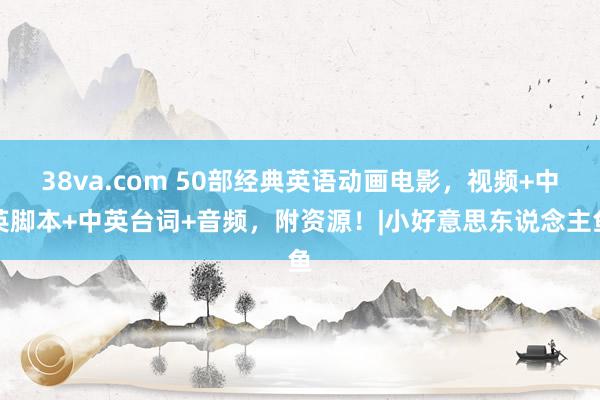 38va.com 50部经典英语动画电影，视频+中英脚本+中英台词+音频，附资源！|小好意思东说念主鱼