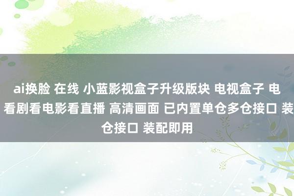 ai换脸 在线 小蓝影视盒子升级版块 电视盒子 电视app 看剧看电影看直播 高清画面 已内置单仓多仓接口 装配即用