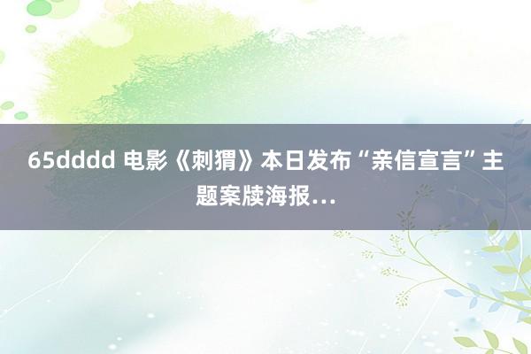 65dddd 电影《刺猬》本日发布“亲信宣言”主题案牍海报…