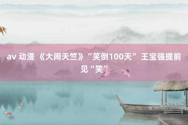 av 动漫 《大闹天竺》“笑倒100天” 王宝强提前见“笑”