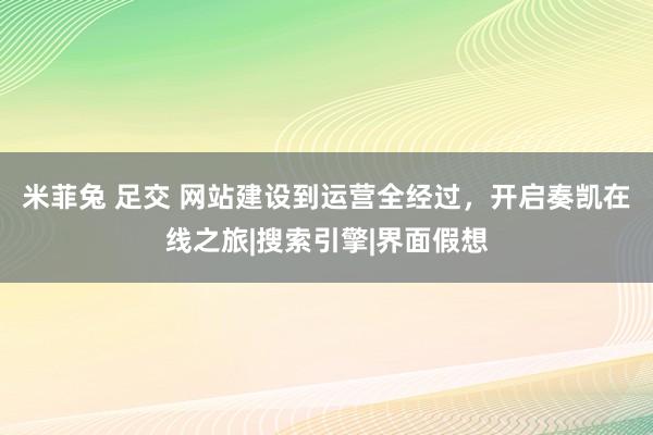 米菲兔 足交 网站建设到运营全经过，开启奏凯在线之旅|搜索引擎|界面假想