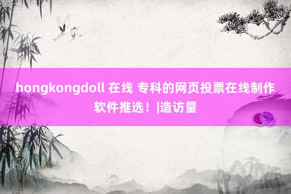 hongkongdoll 在线 专科的网页投票在线制作软件推选！|造访量