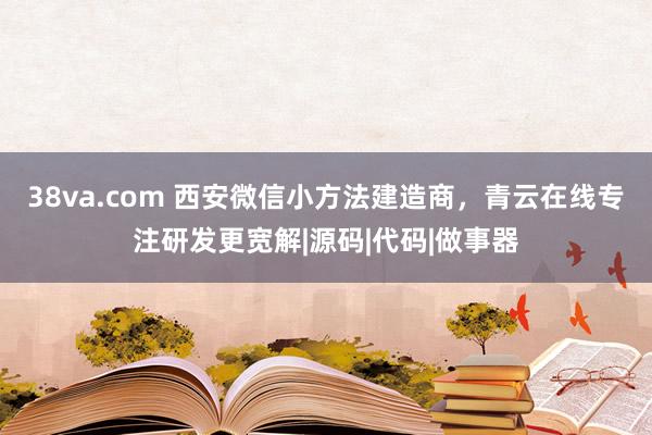 38va.com 西安微信小方法建造商，青云在线专注研发更宽解|源码|代码|做事器