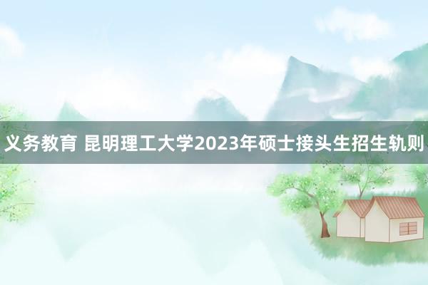 义务教育 昆明理工大学2023年硕士接头生招生轨则