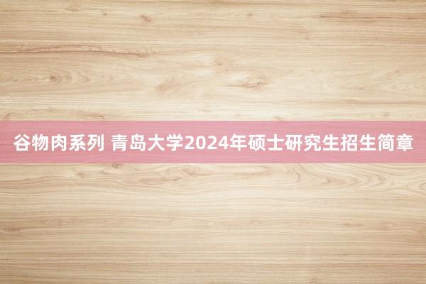 谷物肉系列 青岛大学2024年硕士研究生招生简章