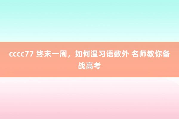 cccc77 终末一周，如何温习语数外 名师教你备战高考