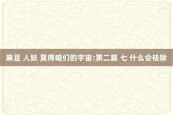 麻豆 人妖 莫得咱们的宇宙:第二篇 七 什么会祛除