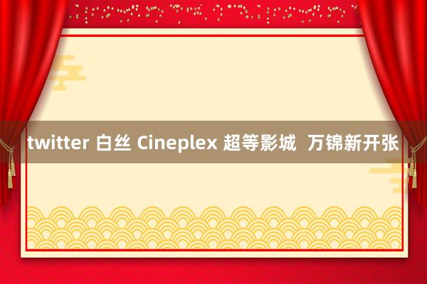 twitter 白丝 Cineplex 超等影城  万锦新开张