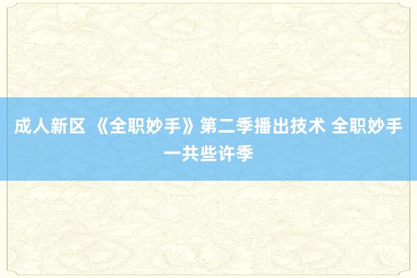 成人新区 《全职妙手》第二季播出技术 全职妙手一共些许季