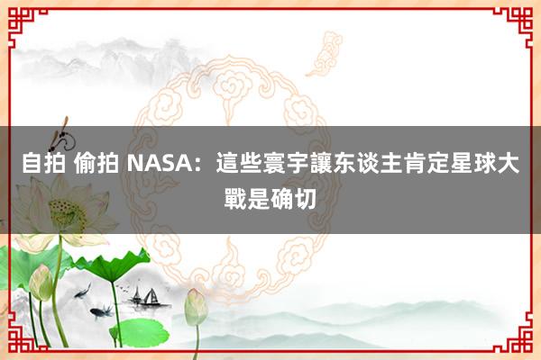 自拍 偷拍 NASA：這些寰宇讓东谈主肯定星球大戰是确切