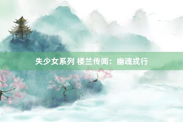 失少女系列 楼兰传闻：幽魂戎行