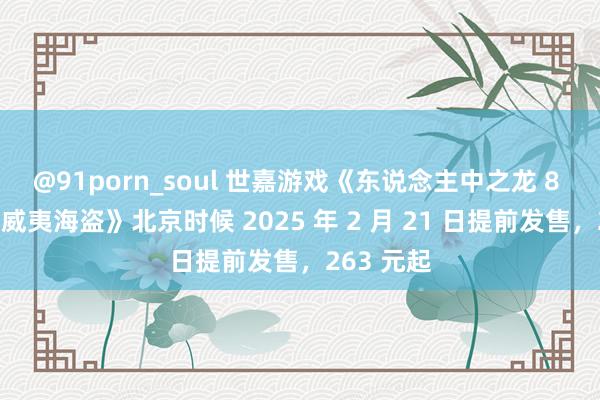 @91porn_soul 世嘉游戏《东说念主中之龙 8 听说：夏威夷海盗》北京时候 2025 年 2 月 21 日提前发售，263 元起